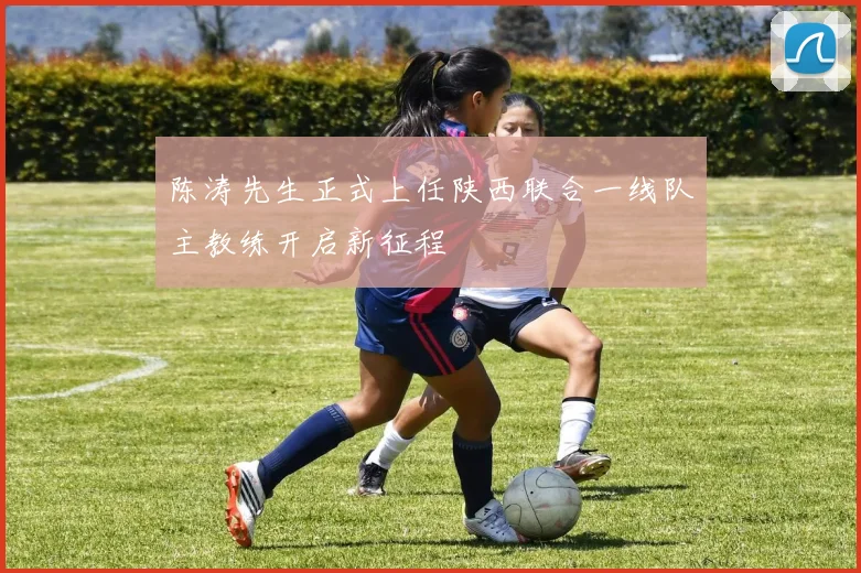 陈涛先生正式上任陕西联合一线队主教练开启新征程