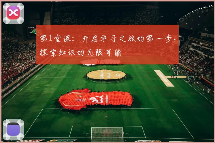 第1堂课：开启学习之旅的第一步，探索知识的无限可能