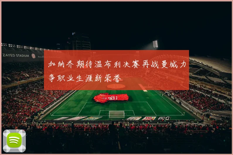 加纳乔期待温布利决赛再战曼城力争职业生涯新荣誉