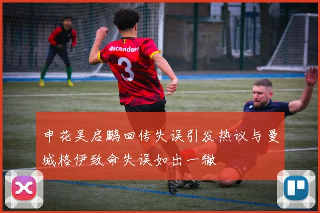 申花吴启鹏回传失误引发热议与曼城格伊致命失误如出一辙