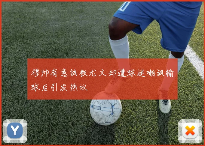 穆帅有意执教尤文却遭球迷嘲讽输球后引发热议