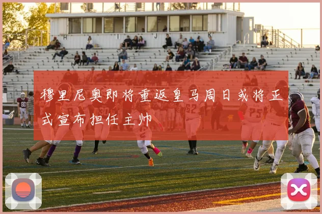 穆里尼奥即将重返皇马周日或将正式宣布担任主帅
