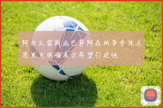 阿尔瓦雷斯成巴萨阿森纳争夺焦点恩里克明确表示希望引进他