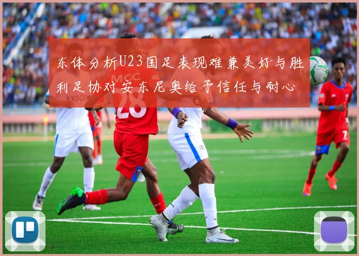 东体分析U23国足表现难兼美好与胜利足协对安东尼奥给予信任与耐心
