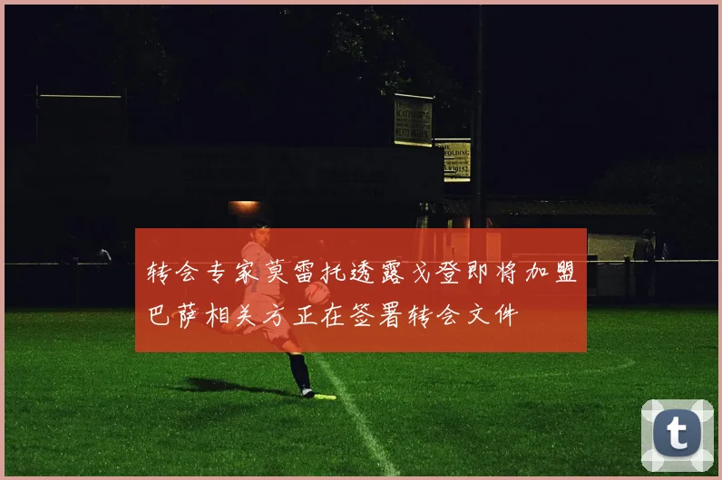 转会专家莫雷托透露戈登即将加盟巴萨相关方正在签署转会文件