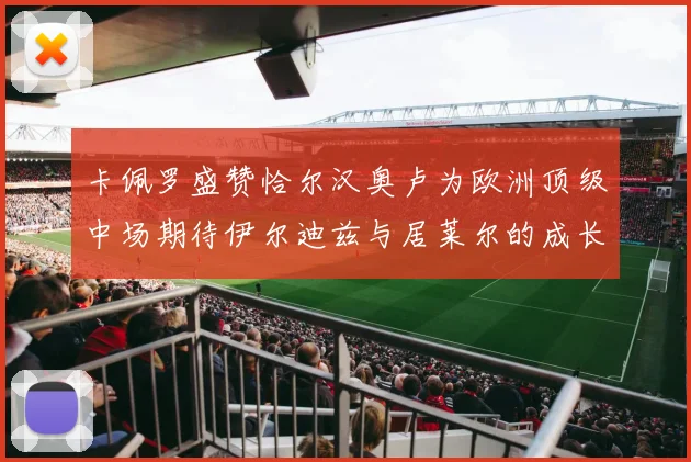 卡佩罗盛赞恰尔汉奥卢为欧洲顶级中场期待伊尔迪兹与居莱尔的成长