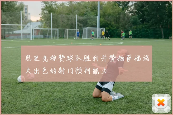 恩里克称赞球队胜利并赞扬萨福诺夫出色的射门预判能力