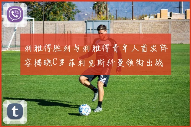 利雅得胜利与利雅得青年人首发阵容揭晓C罗菲利克斯科曼领衔出战