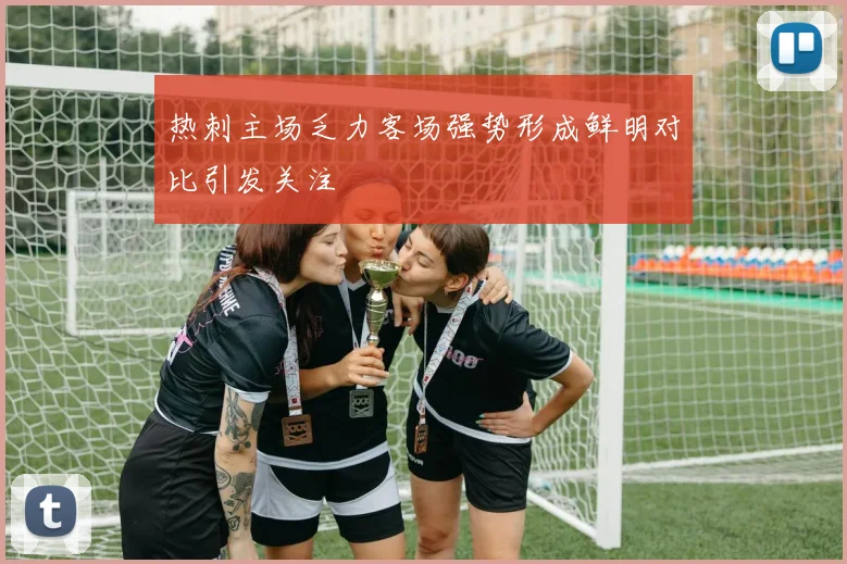 热刺主场乏力客场强势形成鲜明对比引发关注